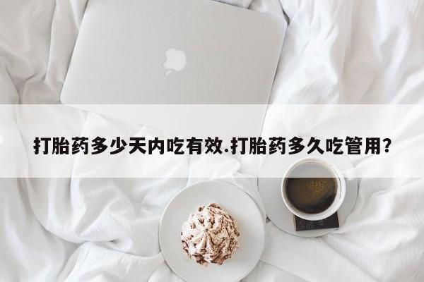 私人卖流产药联系方式打胎药多少天内吃有效.打胎药多久吃管用？