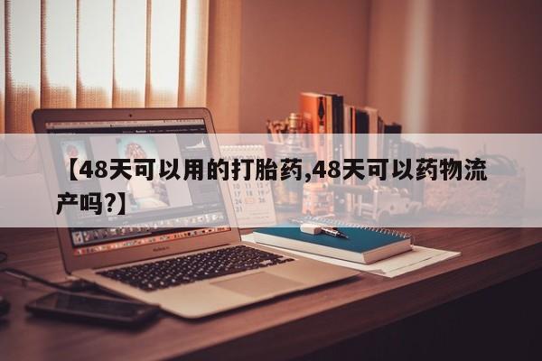 私人卖流产药联系方式【48天可以用的打胎药,48天可以药物流产吗?】