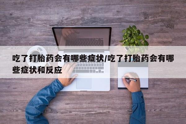 私人卖流产药联系方式吃了打胎药会有哪些症状/吃了打胎药会有哪些症状和反应