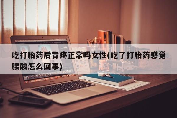 私人卖流产药联系方式吃打胎药后背疼正常吗女性(吃了打胎药感觉腰酸怎么回事)
