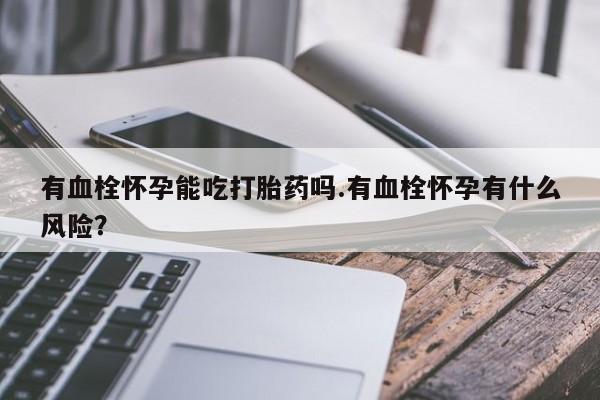 私人卖流产药联系方式有血栓怀孕能吃打胎药吗.有血栓怀孕有什么风险？