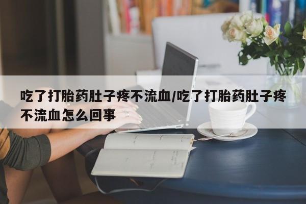 私人卖流产药联系方式吃了打胎药肚子疼不流血/吃了打胎药肚子疼不流血怎么回事