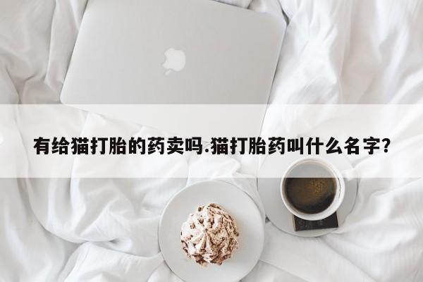 私人卖流产药联系方式有给猫打胎的药卖吗.猫打胎药叫什么名字？