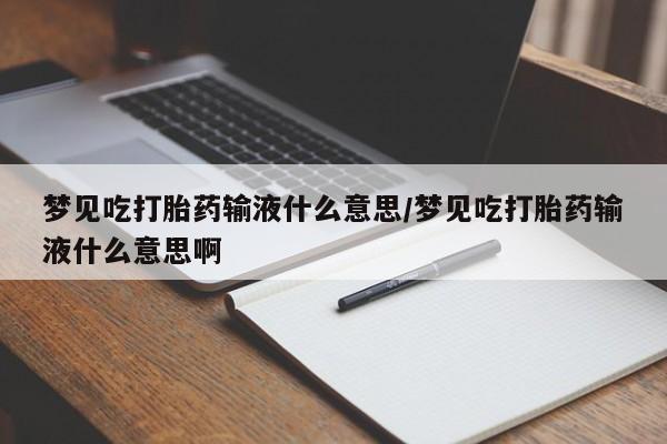 私人卖流产药联系方式梦见吃打胎药输液什么意思/梦见吃打胎药输液什么意思啊