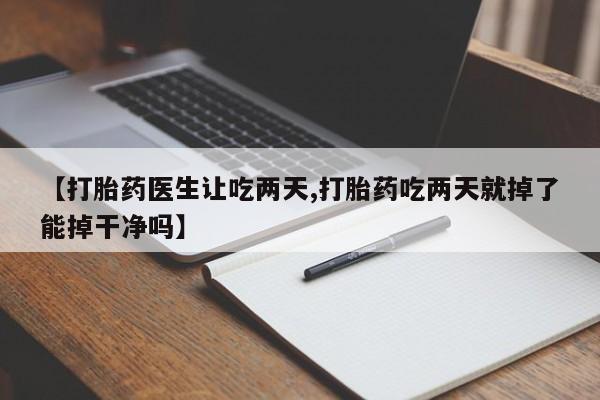 私人卖流产药联系方式【打胎药医生让吃两天,打胎药吃两天就掉了能掉干净吗】