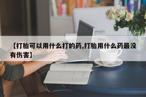 私人卖流产药联系方式【打胎可以用什么打的药,打胎用什么药最没有伤害】