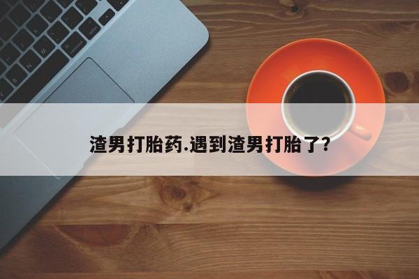 私人卖流产药联系方式渣男打胎药.遇到渣男打胎了？