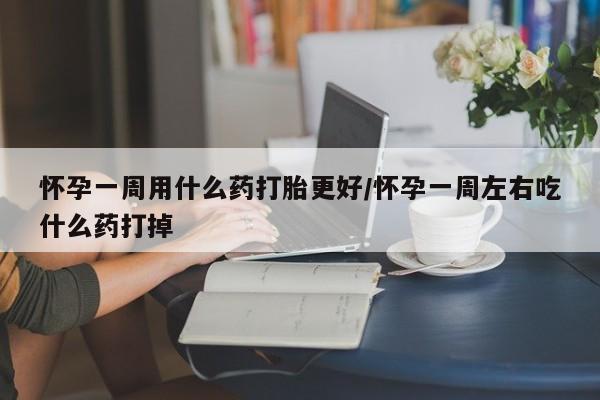 私人卖流产药联系方式怀孕一周用什么药打胎更好/怀孕一周左右吃什么药打掉