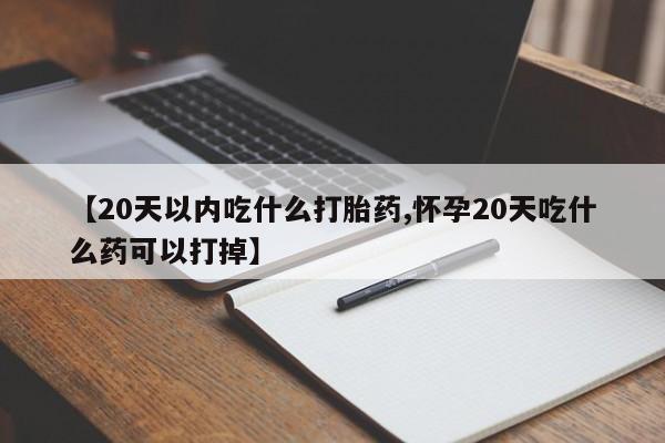 私人卖流产药联系方式【20天以内吃什么打胎药,怀孕20天吃什么药可以打掉】
