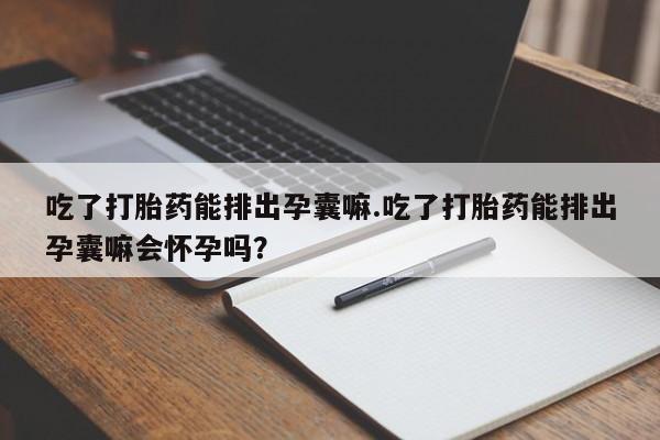 私人卖流产药联系方式吃了打胎药能排出孕囊嘛.吃了打胎药能排出孕囊嘛会怀孕吗？