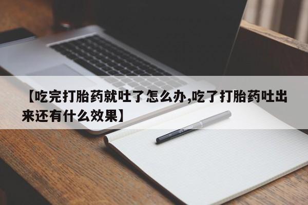 私人卖流产药联系方式【吃完打胎药就吐了怎么办,吃了打胎药吐出来还有什么效果】