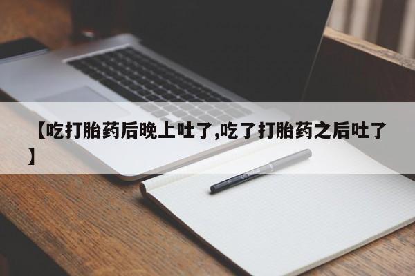 私人卖流产药联系方式【吃打胎药后晚上吐了,吃了打胎药之后吐了】